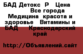 БАД Детокс -Р › Цена ­ 1 167 - Все города Медицина, красота и здоровье » Витамины и БАД   . Краснодарский край